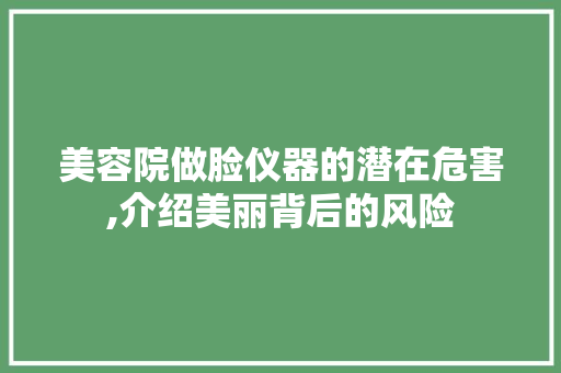 美容院做脸仪器的潜在危害,介绍美丽背后的风险 美容院做脸仪器的潜在危害,介绍美丽背后的风险 日用科普
