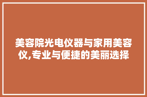 美容院光电仪器与家用美容仪,专业与便捷的美丽选择 美容院光电仪器与家用美容仪,专业与便捷的美丽选择 动手制作