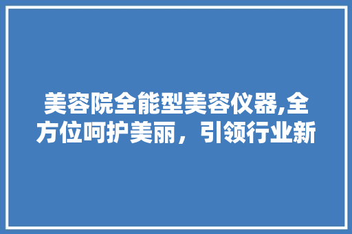 美容院全能型美容仪器,全方位呵护美丽，引领行业新潮流 美容院全能型美容仪器,全方位呵护美丽，引领行业新潮流 养生保健