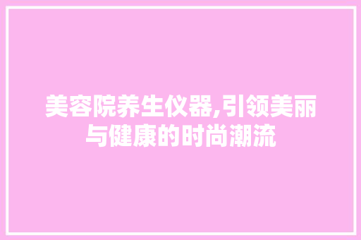 美容院养生仪器,引领美丽与健康的时尚潮流 美容院养生仪器,引领美丽与健康的时尚潮流 服饰装扮