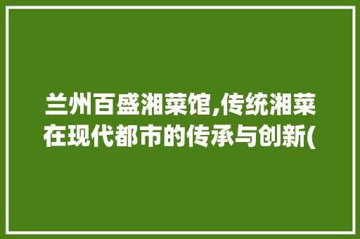 兰州百盛湘菜馆,传统湘菜在现代都市的传承与创新(兰州百盛湘菜馆) 兰州百盛湘菜馆,传统湘菜在现代都市的传承与创新(兰州百盛湘菜馆) 饮食拾萃