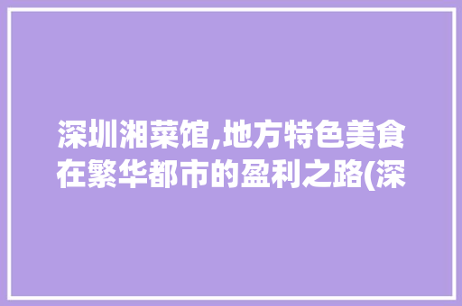 深圳湘菜馆,地方特色美食在繁华都市的盈利之路(深圳湘菜馆挣钱嘛) 深圳湘菜馆,地方特色美食在繁华都市的盈利之路(深圳湘菜馆挣钱嘛) 饮食拾萃