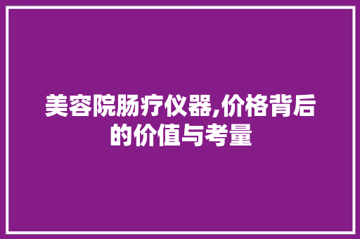 美容院肠疗仪器,价格背后的价值与考量 美容院肠疗仪器,价格背后的价值与考量 服饰装扮