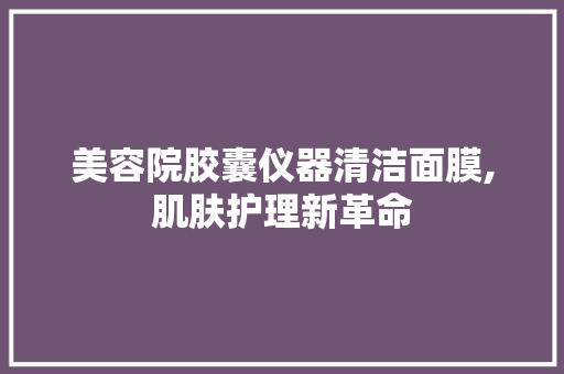 美容院胶囊仪器清洁面膜,肌肤护理新革命 美容院胶囊仪器清洁面膜,肌肤护理新革命 饮食拾萃