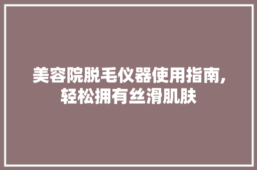 美容院脱毛仪器使用指南,轻松拥有丝滑肌肤 美容院脱毛仪器使用指南,轻松拥有丝滑肌肤 动手制作