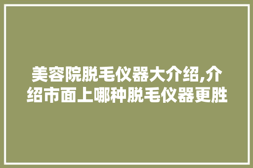 美容院脱毛仪器大介绍,介绍市面上哪种脱毛仪器更胜一筹 美容院脱毛仪器大介绍,介绍市面上哪种脱毛仪器更胜一筹 日用科普