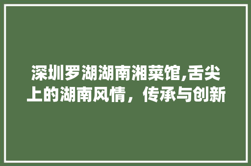 深圳罗湖湖南湘菜馆,舌尖上的湖南风情，传承与创新共舞(深圳罗湖湖南湘菜馆) 深圳罗湖湖南湘菜馆,舌尖上的湖南风情，传承与创新共舞(深圳罗湖湖南湘菜馆) 饮食拾萃