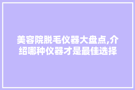 美容院脱毛仪器大盘点,介绍哪种仪器才是最佳选择 美容院脱毛仪器大盘点,介绍哪种仪器才是最佳选择 养生保健