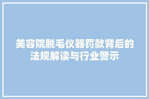 美容院脱毛仪器罚款背后的法规解读与行业警示 美容院脱毛仪器罚款背后的法规解读与行业警示 养生保健