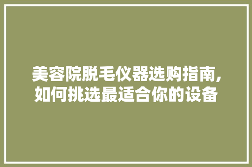 美容院脱毛仪器选购指南,如何挑选最适合你的设备 美容院脱毛仪器选购指南,如何挑选最适合你的设备 旅行地理
