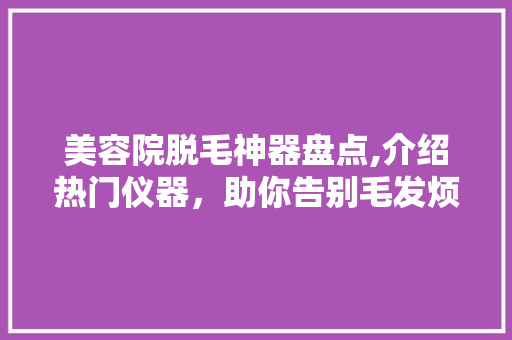 美容院脱毛神器盘点,介绍热门仪器，助你告别毛发烦恼 美容院脱毛神器盘点,介绍热门仪器，助你告别毛发烦恼 旅行地理
