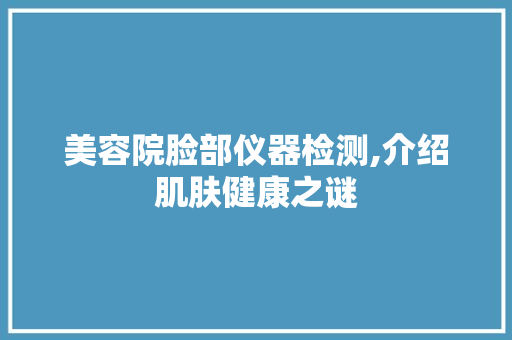 美容院脸部仪器检测,介绍肌肤健康之谜 美容院脸部仪器检测,介绍肌肤健康之谜 动手制作