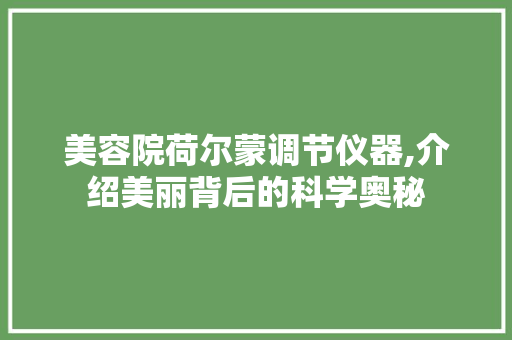 美容院荷尔蒙调节仪器,介绍美丽背后的科学奥秘 美容院荷尔蒙调节仪器,介绍美丽背后的科学奥秘 家居时尚