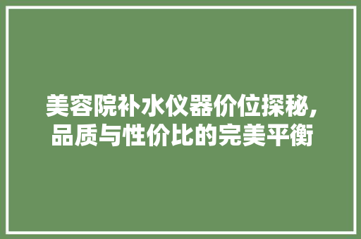 美容院补水仪器价位探秘,品质与性价比的完美平衡 美容院补水仪器价位探秘,品质与性价比的完美平衡 养生保健