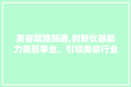 美容院路路通,创新仪器助力美丽事业，引领美容行业新风尚 美容院路路通,创新仪器助力美丽事业，引领美容行业新风尚 服饰装扮
