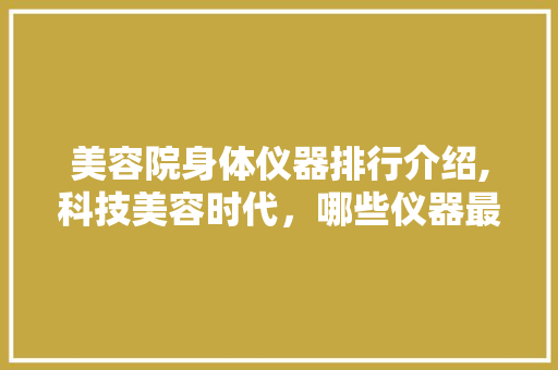 美容院身体仪器排行介绍,科技美容时代，哪些仪器最受欢迎 美容院身体仪器排行介绍,科技美容时代，哪些仪器最受欢迎 旅行地理