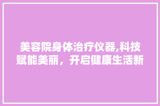 美容院身体治疗仪器,科技赋能美丽，开启健康生活新篇章 美容院身体治疗仪器,科技赋能美丽，开启健康生活新篇章 家居时尚