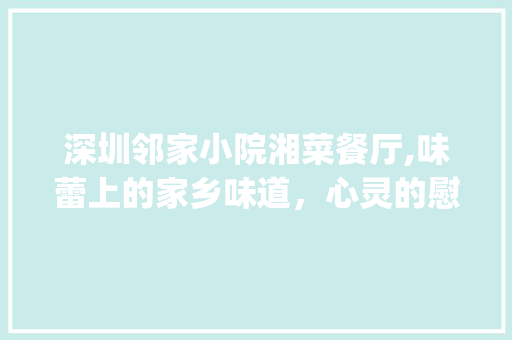 深圳邻家小院湘菜餐厅,味蕾上的家乡味道，心灵的慰藉之所(深圳邻家小院湘菜餐厅) 深圳邻家小院湘菜餐厅,味蕾上的家乡味道，心灵的慰藉之所(深圳邻家小院湘菜餐厅) 饮食拾萃