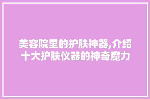 美容院里的护肤神器,介绍十大护肤仪器的神奇魔力 美容院里的护肤神器,介绍十大护肤仪器的神奇魔力 美容塑身