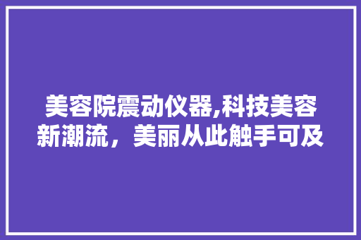 美容院震动仪器,科技美容新潮流，美丽从此触手可及 美容院震动仪器,科技美容新潮流，美丽从此触手可及 美容塑身
