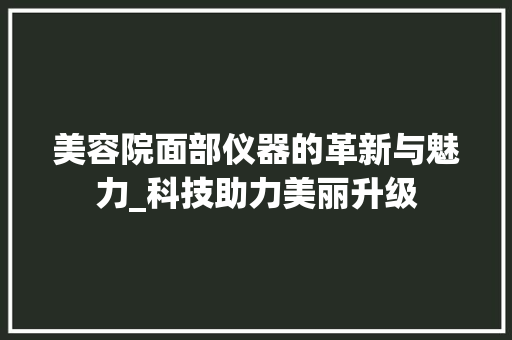 美容院面部仪器的革新与魅力_科技助力美丽升级 美容院面部仪器的革新与魅力_科技助力美丽升级 日用科普