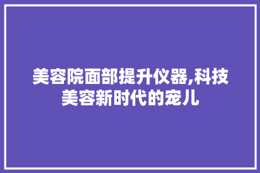 美容院面部提升仪器,科技美容新时代的宠儿 美容院面部提升仪器,科技美容新时代的宠儿 旅行地理