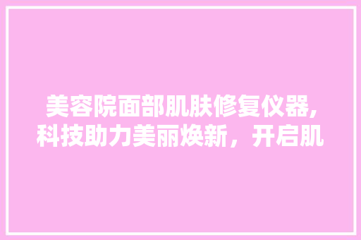 美容院面部肌肤修复仪器,科技助力美丽焕新，开启肌肤年轻化新篇章 美容院面部肌肤修复仪器,科技助力美丽焕新，开启肌肤年轻化新篇章 饮食拾萃