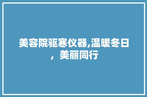 美容院驱寒仪器,温暖冬日，美丽同行 美容院驱寒仪器,温暖冬日，美丽同行 服饰装扮