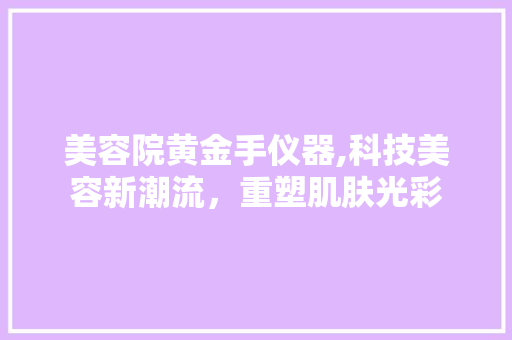 美容院黄金手仪器,科技美容新潮流，重塑肌肤光彩 美容院黄金手仪器,科技美容新潮流，重塑肌肤光彩 美容塑身