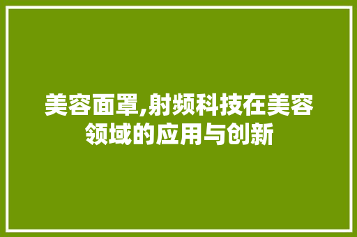 美容面罩,射频科技在美容领域的应用与创新 美容面罩,射频科技在美容领域的应用与创新 动手制作
