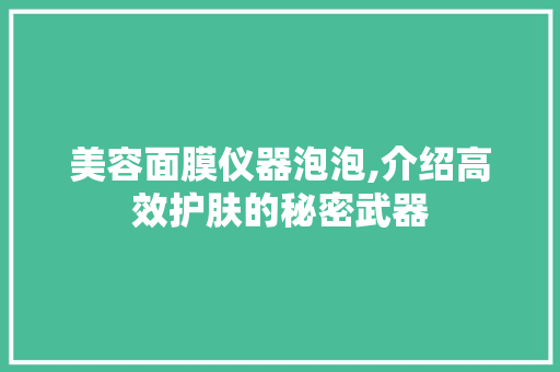 美容面膜仪器泡泡,介绍高效护肤的秘密武器 美容面膜仪器泡泡,介绍高效护肤的秘密武器 动手制作