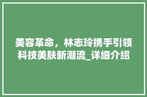 美容革命，林志玲携手引领科技美肤新潮流_详细介绍林志玲代言美容仪器 美容革命，林志玲携手引领科技美肤新潮流_详细介绍林志玲代言美容仪器 养生保健