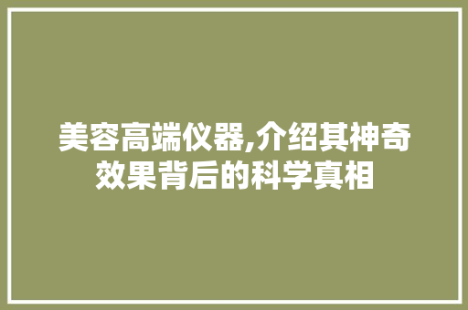 美容高端仪器,介绍其神奇效果背后的科学真相 美容高端仪器,介绍其神奇效果背后的科学真相 家居时尚