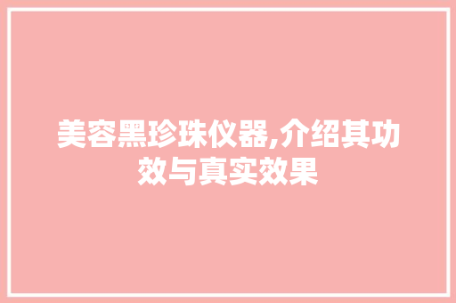 美容黑珍珠仪器,介绍其功效与真实效果 美容黑珍珠仪器,介绍其功效与真实效果 饮食拾萃