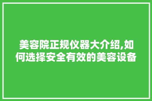 美容院正规仪器大介绍,如何选择安全有效的美容设备 美容院正规仪器大介绍,如何选择安全有效的美容设备 旅行地理