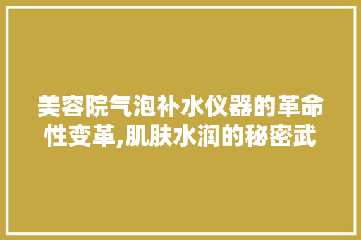 美容院气泡补水仪器的革命性变革,肌肤水润的秘密武器 美容院气泡补水仪器的革命性变革,肌肤水润的秘密武器 旅行地理