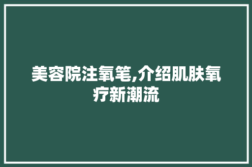 美容院注氧笔,介绍肌肤氧疗新潮流 美容院注氧笔,介绍肌肤氧疗新潮流 家居时尚
