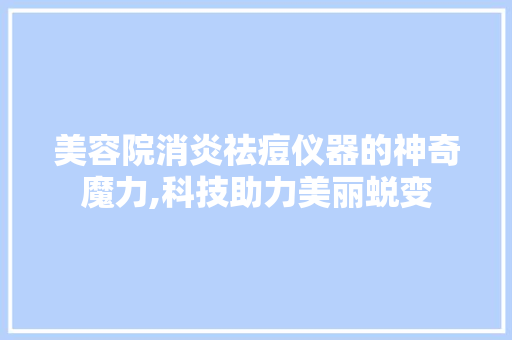 美容院消炎祛痘仪器的神奇魔力,科技助力美丽蜕变 美容院消炎祛痘仪器的神奇魔力,科技助力美丽蜕变 家居时尚