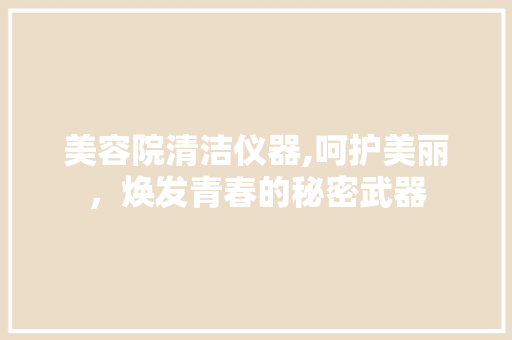 美容院清洁仪器,呵护美丽，焕发青春的秘密武器 美容院清洁仪器,呵护美丽，焕发青春的秘密武器 养生保健