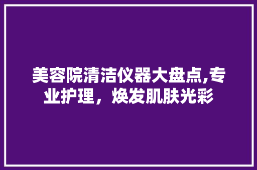 美容院清洁仪器大盘点,专业护理，焕发肌肤光彩 美容院清洁仪器大盘点,专业护理，焕发肌肤光彩 家居时尚