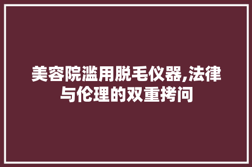 美容院滥用脱毛仪器,法律与伦理的双重拷问 美容院滥用脱毛仪器,法律与伦理的双重拷问 美容塑身