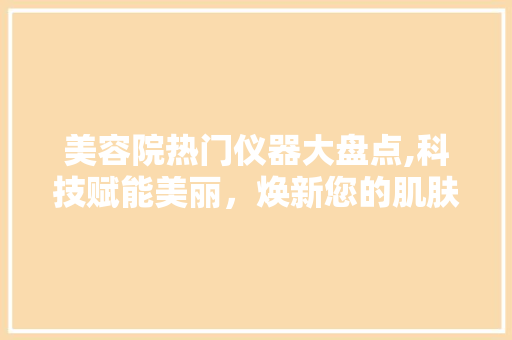 美容院热门仪器大盘点,科技赋能美丽，焕新您的肌肤状态 美容院热门仪器大盘点,科技赋能美丽，焕新您的肌肤状态 动手制作