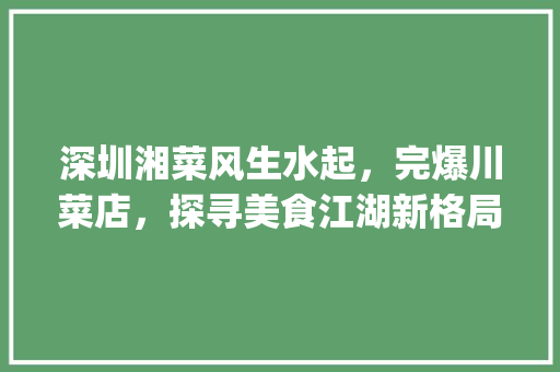 深圳湘菜风生水起，完爆川菜店，探寻美食江湖新格局(深圳湘菜完爆川菜店) 深圳湘菜风生水起，完爆川菜店，探寻美食江湖新格局(深圳湘菜完爆川菜店) 饮食拾萃