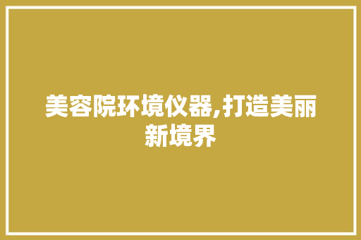 美容院环境仪器,打造美丽新境界 美容院环境仪器,打造美丽新境界 养生保健