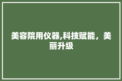美容院用仪器,科技赋能，美丽升级 美容院用仪器,科技赋能，美丽升级 旅行地理