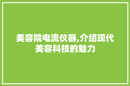 美容院电流仪器,介绍现代美容科技的魅力 美容院电流仪器,介绍现代美容科技的魅力 日用科普