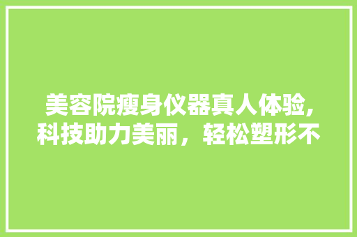 美容院瘦身仪器真人体验,科技助力美丽，轻松塑形不再是梦 美容院瘦身仪器真人体验,科技助力美丽，轻松塑形不再是梦 旅行地理
