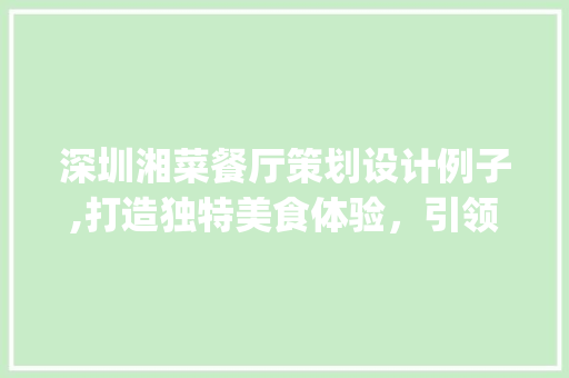深圳湘菜餐厅策划设计例子,打造独特美食体验，引领餐饮潮流(深圳湘菜餐厅策划设计例子) 深圳湘菜餐厅策划设计例子,打造独特美食体验，引领餐饮潮流(深圳湘菜餐厅策划设计例子) 饮食拾萃