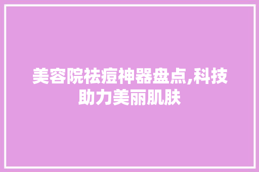 美容院祛痘神器盘点,科技助力美丽肌肤 美容院祛痘神器盘点,科技助力美丽肌肤 美容塑身