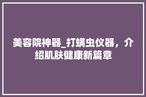 美容院神器_打螨虫仪器，介绍肌肤健康新篇章 美容院神器_打螨虫仪器，介绍肌肤健康新篇章 饮食拾萃